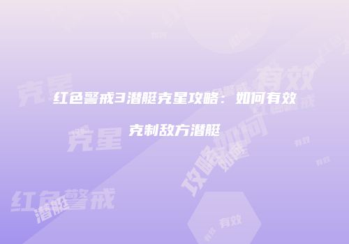 红色警戒3潜艇克星攻略：如何有效克制敌方潜艇