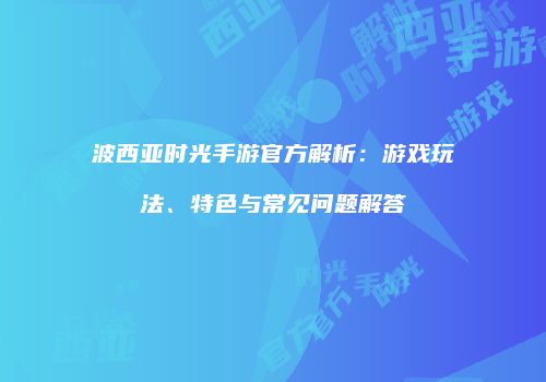 波西亚时光手游官方解析：游戏玩法、特色与常见问题解答