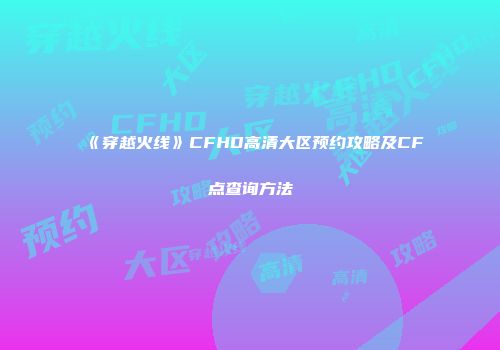 《穿越火线》CFHD高清大区预约攻略及CF点查询方法