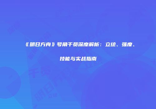 《明日方舟》号角干员深度解析：立绘、强度、技能与实战指南