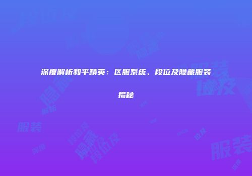 深度解析和平精英：区服系统、段位及隐藏服装揭秘