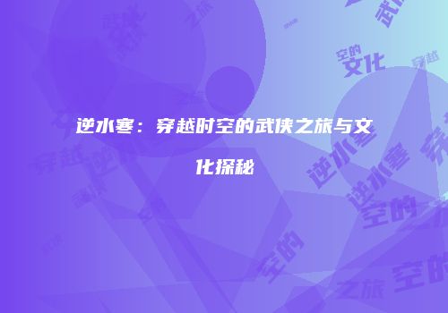 逆水寒：穿越时空的武侠之旅与文化探秘
