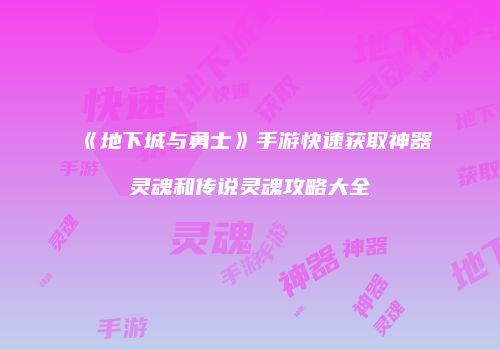 《地下城与勇士》手游快速获取神器灵魂和传说灵魂攻略大全