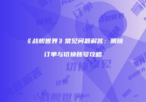 《战舰世界》常见问题解答：删除订单与切换账号攻略
