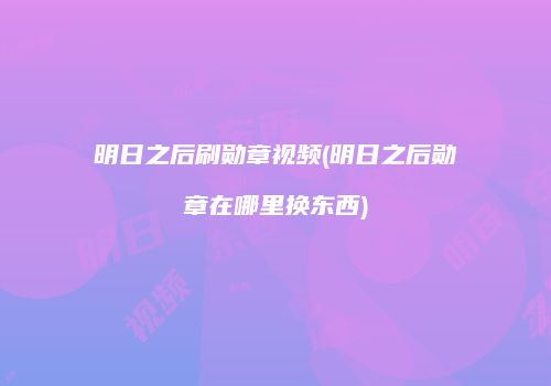 明日之后刷勋章视频(明日之后勋章在哪里换东西)
