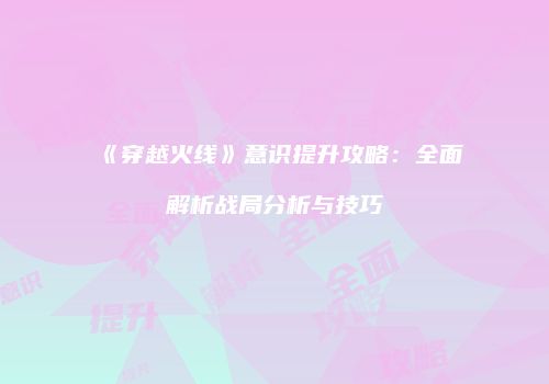 《穿越火线》意识提升攻略：全面解析战局分析与技巧