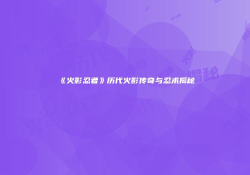 《火影忍者》历代火影传奇与忍术揭秘