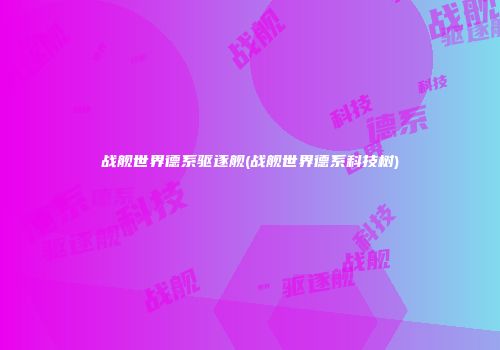 战舰世界德系驱逐舰(战舰世界德系科技树)