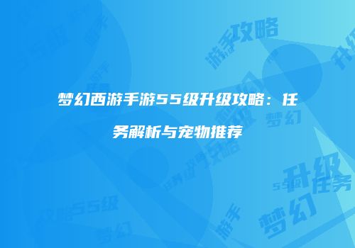 梦幻西游手游55级升级攻略：任务解析与宠物推荐