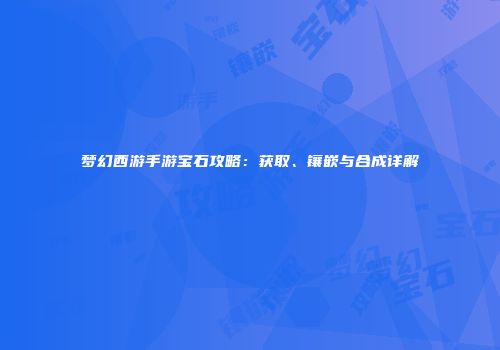 梦幻西游手游宝石攻略：获取、镶嵌与合成详解