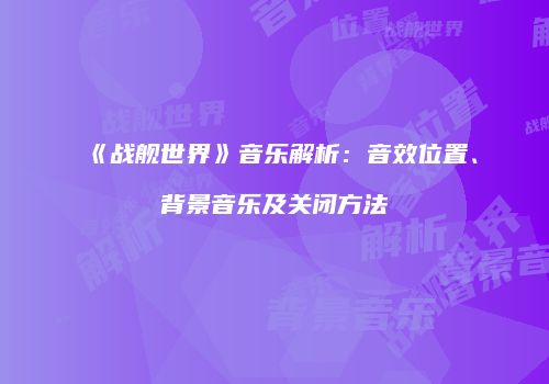 《战舰世界》音乐解析：音效位置、背景音乐及关闭方法