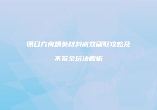 明日方舟精英材料高效刷取攻略及不氪金玩法解析
