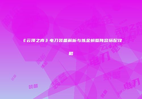 《云顶之弈》电刀装备解析与炼金螃蟹阵容搭配攻略