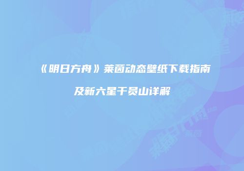 《明日方舟》莱茵动态壁纸下载指南及新六星干员山详解