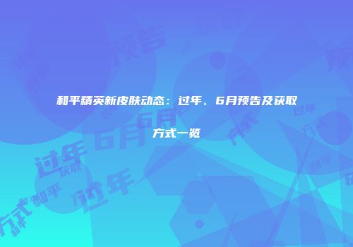 和平精英新皮肤动态：过年、6月预告及获取方式一览