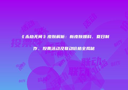 《永劫无间》皮肤解析：新皮肤爆料、夏日制作、投票活动及联动价格全揭秘