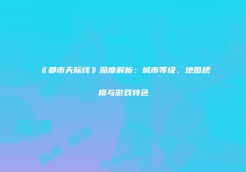《都市天际线》深度解析：城市等级、地图规模与游戏特色