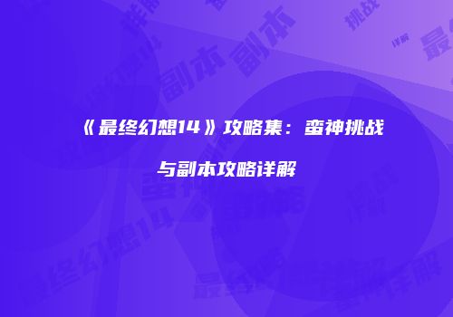 《最终幻想14》攻略集：蛮神挑战与副本攻略详解