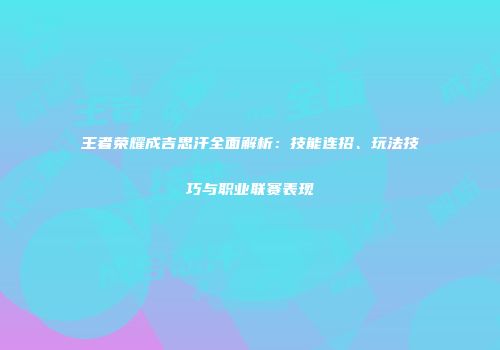 王者荣耀成吉思汗全面解析：技能连招、玩法技巧与职业联赛表现
