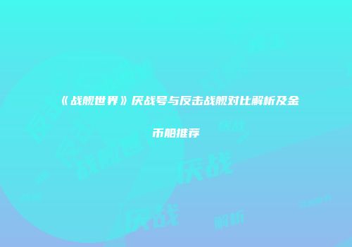 《战舰世界》厌战号与反击战舰对比解析及金币船推荐