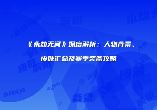 《永劫无间》深度解析：人物背景、皮肤汇总及赛季装备攻略