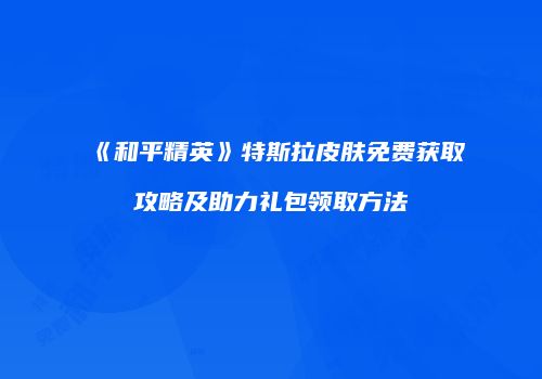 《和平精英》特斯拉皮肤免费获取攻略及助力礼包领取方法