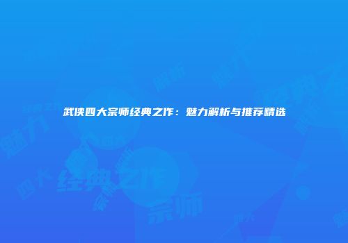武侠四大宗师经典之作：魅力解析与推荐精选