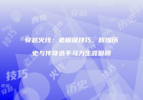 穿越火线：老板键技巧、辉煌历史与传奇选手马力生涯回顾