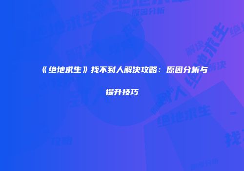 《绝地求生》找不到人解决攻略：原因分析与提升技巧