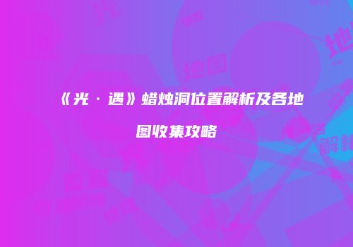 《光·遇》蜡烛洞位置解析及各地图收集攻略