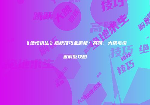 《绝地求生》跳跃技巧全解析：高跳、大跳与设置调整攻略