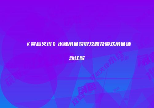 《穿越火线》水娃角色获取攻略及游戏角色活动详解
