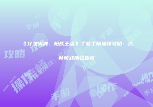 《穿越火线：枪战王者》手游手柄操作攻略：流畅游戏体验指南