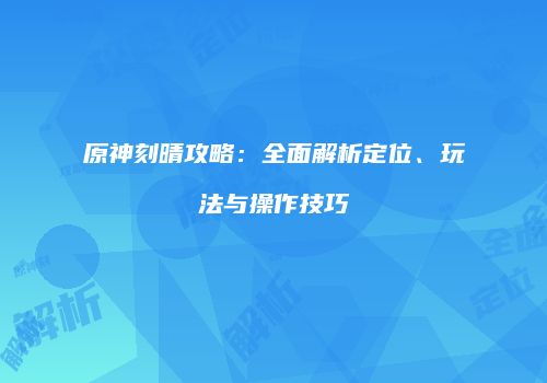 原神刻晴攻略：全面解析定位、玩法与操作技巧
