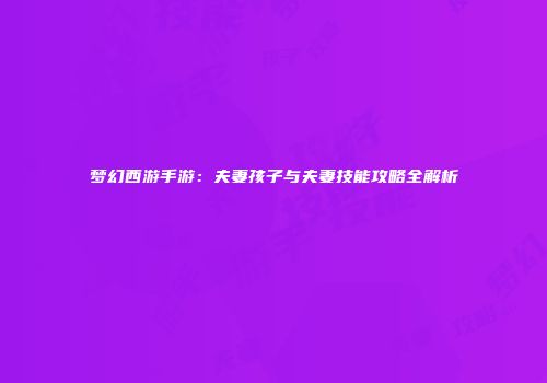 梦幻西游手游：夫妻孩子与夫妻技能攻略全解析