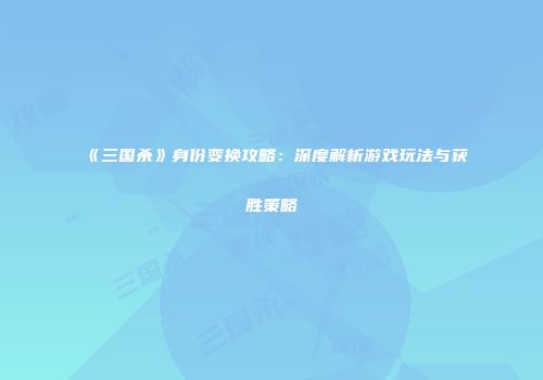 《三国杀》身份变换攻略：深度解析游戏玩法与获胜策略
