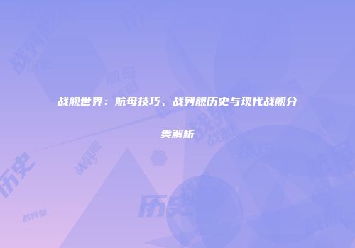 战舰世界：航母技巧、战列舰历史与现代战舰分类解析