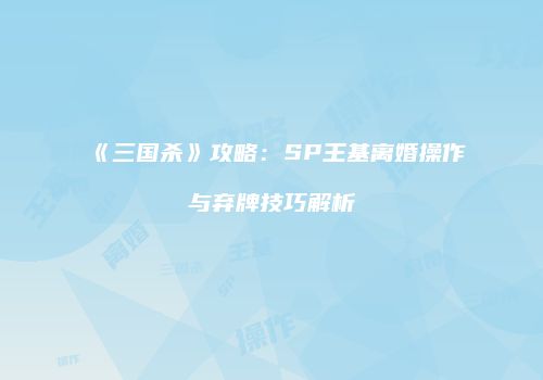《三国杀》攻略：SP王基离婚操作与弃牌技巧解析
