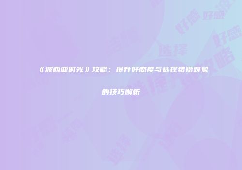 《波西亚时光》攻略：提升好感度与选择结婚对象的技巧解析