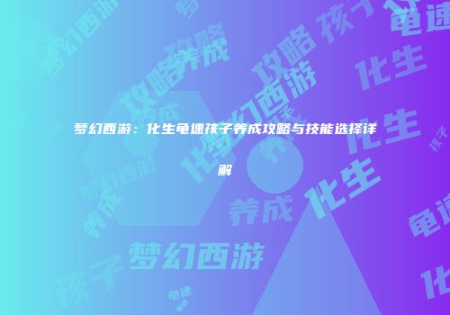 梦幻西游：化生龟速孩子养成攻略与技能选择详解