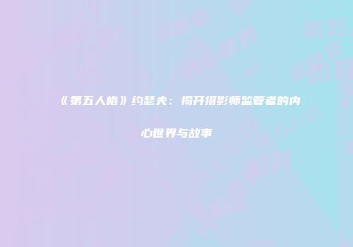 《第五人格》约瑟夫：揭开摄影师监管者的内心世界与故事