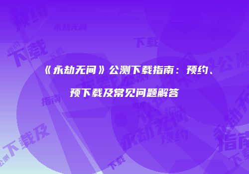 《永劫无间》公测下载指南：预约、预下载及常见问题解答