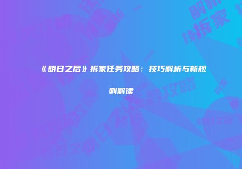 《明日之后》拆家任务攻略：技巧解析与新规则解读