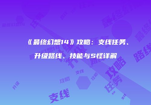 《最终幻想14》攻略：支线任务、升级路线、技能与S怪详解