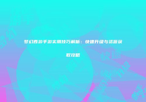 梦幻西游手游实用技巧解析：快速升级与资源获取攻略
