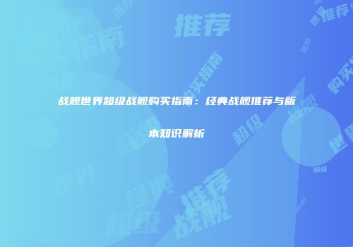 战舰世界超级战舰购买指南：经典战舰推荐与版本知识解析