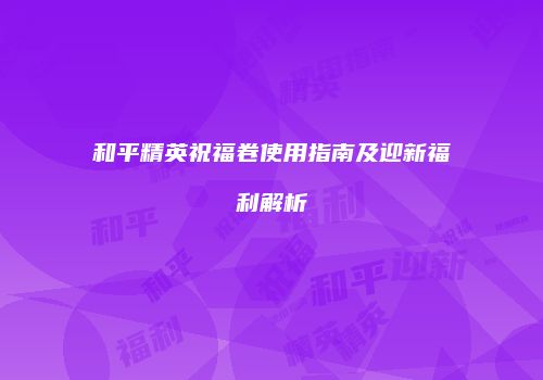 和平精英祝福卷使用指南及迎新福利解析