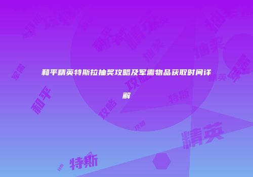 和平精英特斯拉抽奖攻略及军需物品获取时间详解