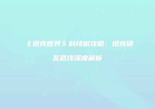 《坦克世界》科技树攻略：坦克研发路线深度解析