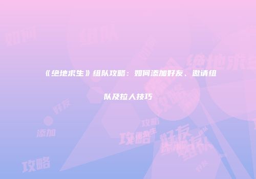 《绝地求生》组队攻略：如何添加好友、邀请组队及拉人技巧